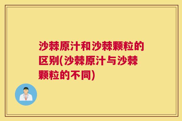 沙棘原汁和沙棘颗粒的区别(沙棘原汁与沙棘颗粒的不同)