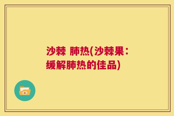 沙棘 肺热(沙棘果：缓解肺热的佳品)