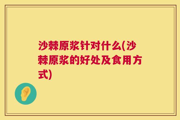 沙棘原浆针对什么(沙棘原浆的好处及食用方式)