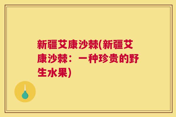新疆艾康沙棘(新疆艾康沙棘：一种珍贵的野生水果)