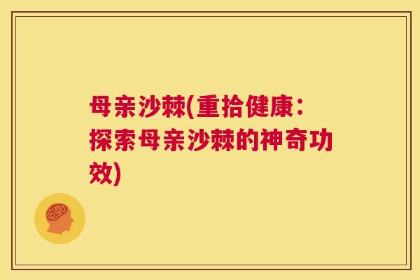母亲沙棘(重拾健康：探索母亲沙棘的神奇功效)