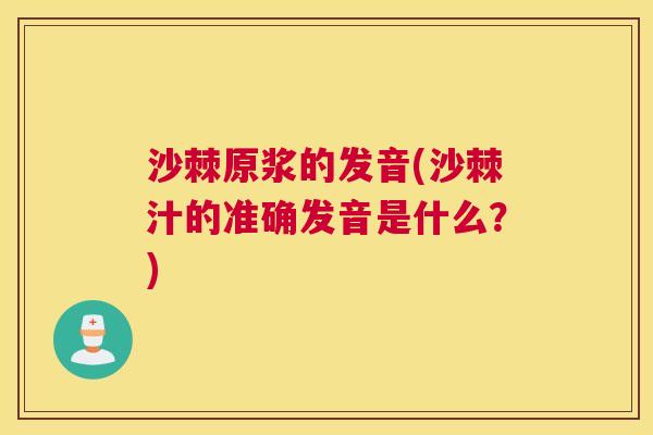 沙棘原浆的发音(沙棘汁的准确发音是什么?) 沙棘原浆的发音(沙棘汁的准确发音是什么?)