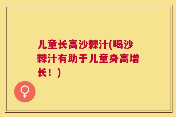 儿童长高沙棘汁(喝沙棘汁有助于儿童身高增长！)
