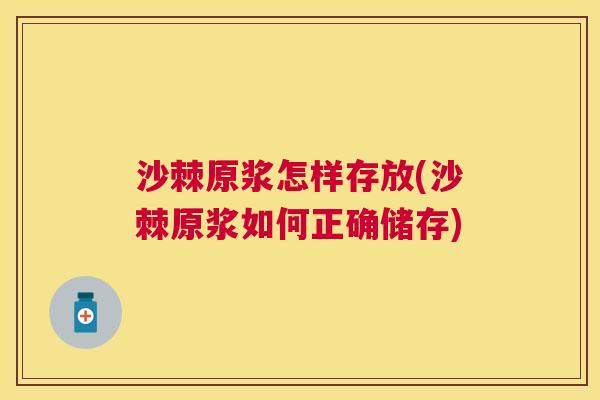 沙棘原浆怎样存放(沙棘原浆如何正确储存)