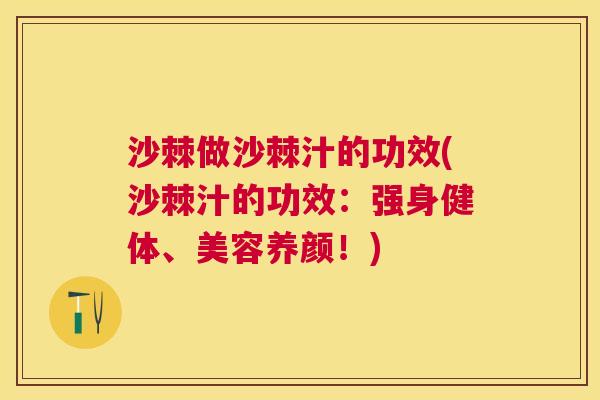 沙棘做沙棘汁的功效(沙棘汁的功效：强身健体、美容养颜！)