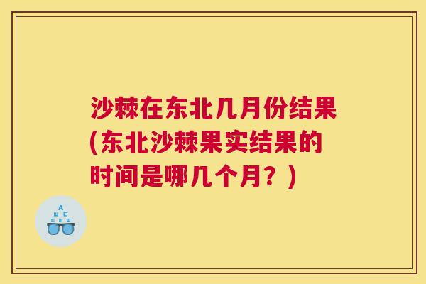 沙棘在东北几月份结果(东北沙棘果实结果的时间是哪几个月？)