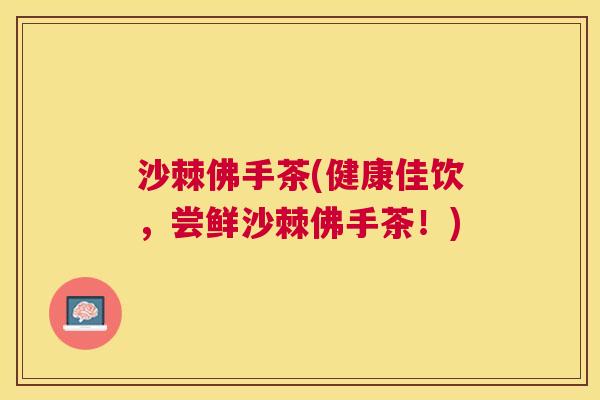 沙棘佛手茶(健康佳饮，尝鲜沙棘佛手茶！)