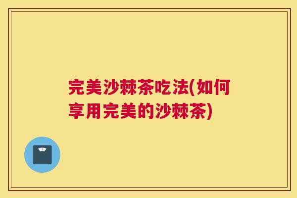 完美沙棘茶吃法(如何享用完美的沙棘茶)