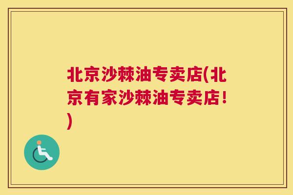 北京沙棘油专卖店(北京有家沙棘油专卖店!)