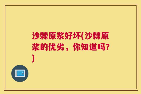 沙棘原浆好坏(沙棘原浆的优劣，你知道吗？)