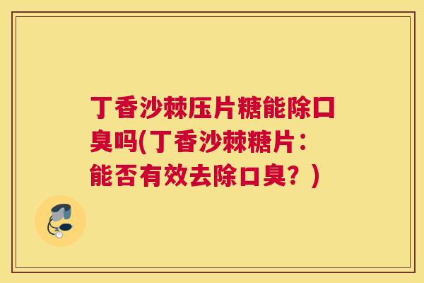 丁香沙棘压片糖能除囗臭吗(丁香沙棘糖片：能否有效去除口臭？)