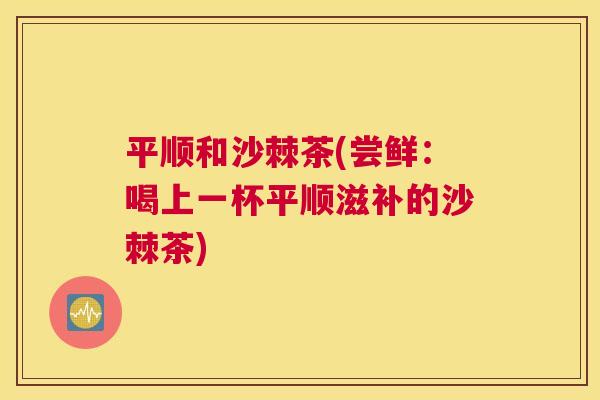 平顺和沙棘茶(尝鲜：喝上一杯平顺滋补的沙棘茶)