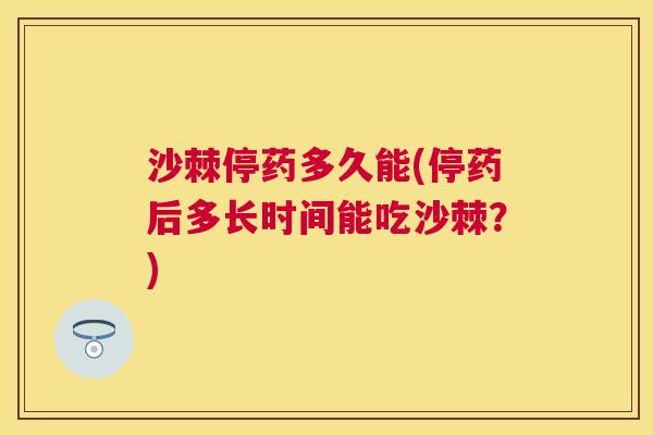 沙棘停药多久能(停药后多长时间能吃沙棘？)