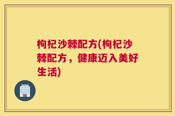 枸杞沙棘配方(枸杞沙棘配方，健康迈入美好生活)