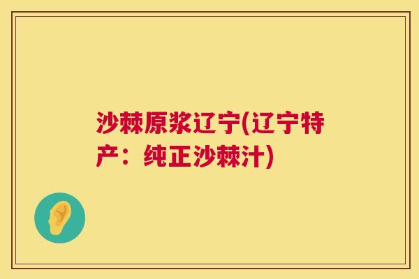 沙棘原浆辽宁(辽宁特产：纯正沙棘汁)