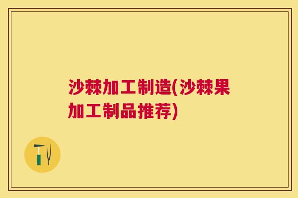 沙棘加工制造(沙棘果加工制品推荐)
