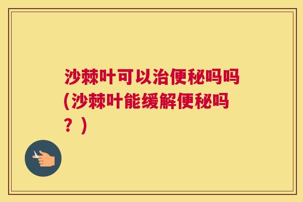 沙棘叶可以治便秘吗吗(沙棘叶能缓解便秘吗？)