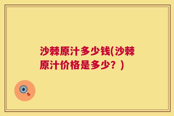 沙棘原汁多少钱(沙棘原汁价格是多少？)