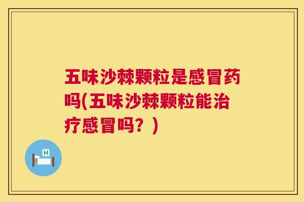 五味沙棘颗粒是感冒药吗(五味沙棘颗粒能治疗感冒吗？)