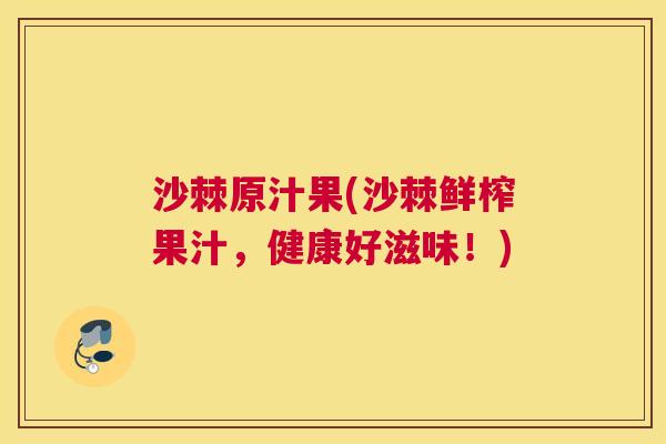 沙棘原汁果(沙棘鲜榨果汁，健康好滋味！)