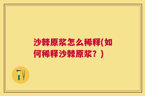 沙棘原浆怎么稀释(如何稀释沙棘原浆？)