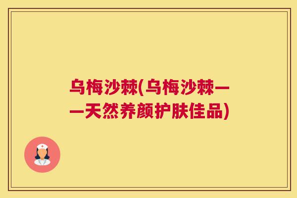 乌梅沙棘(乌梅沙棘——天然养颜护肤佳品)