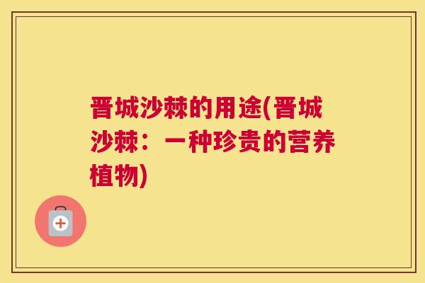 晋城沙棘的用途(晋城沙棘：一种珍贵的营养植物)
