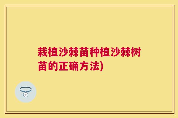 栽植沙棘苗种植沙棘树苗的正确方法)