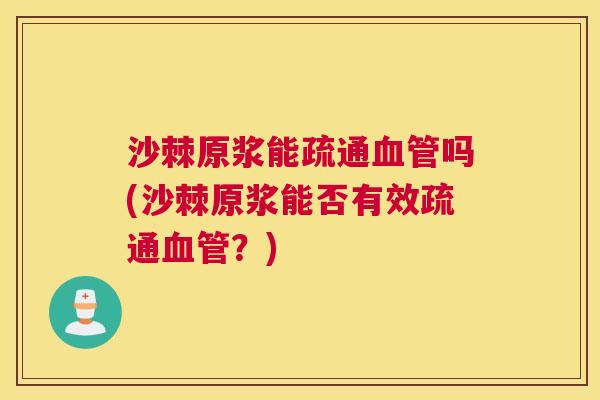 沙棘原浆能疏通血管吗(沙棘原浆能否有效疏通血管?)