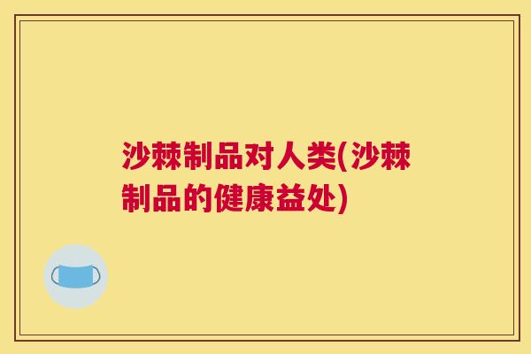 沙棘制品对人类(沙棘制品的健康益处)