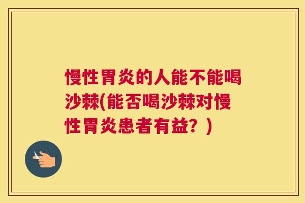 慢性胃炎的人能不能喝沙棘(能否喝沙棘对慢性胃炎患者有益？)