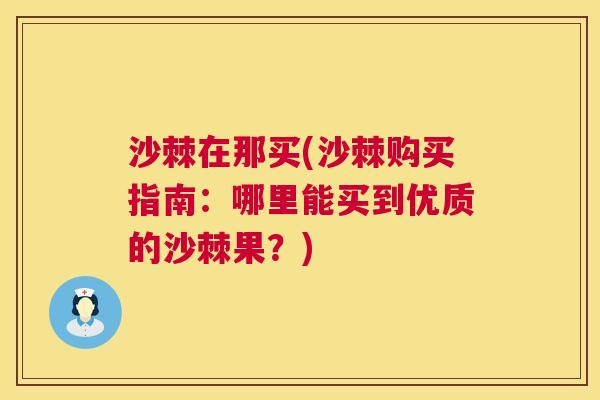 沙棘在那买(沙棘购买指南：哪里能买到优质的沙棘果？)