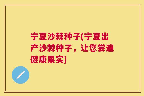 宁夏沙棘种子(宁夏出产沙棘种子，让您尝遍健康果实)
