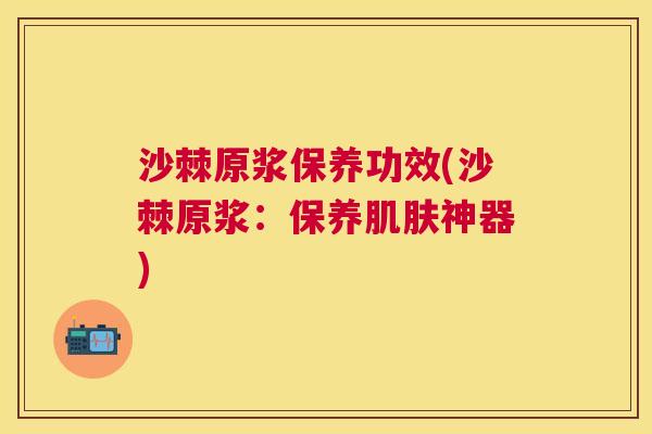 沙棘原浆保养功效(沙棘原浆：保养肌肤神器)