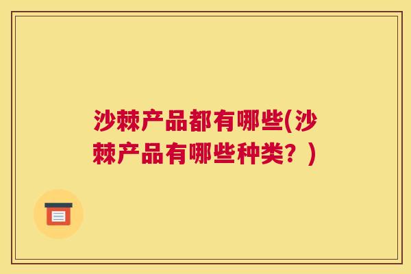沙棘产品都有哪些(沙棘产品有哪些种类？)