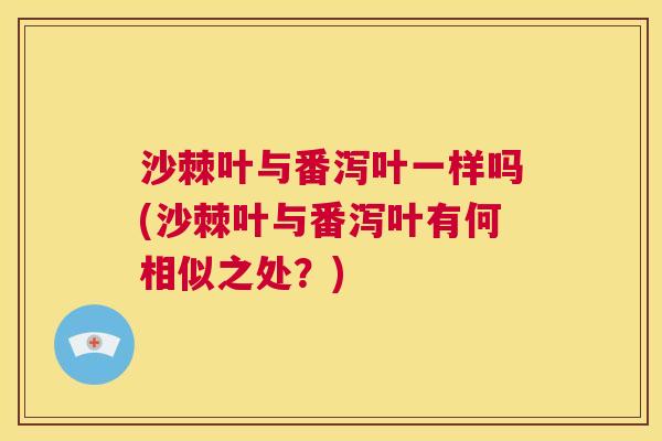 沙棘叶与番泻叶一样吗(沙棘叶与番泻叶有何相似之处？)