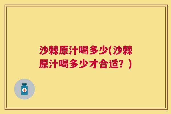 沙棘原汁喝多少(沙棘原汁喝多少才合适？)