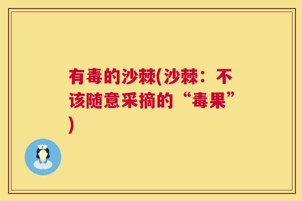 有毒的沙棘(沙棘：不该随意采摘的“毒果”)
