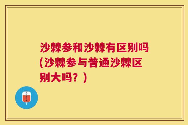 沙棘参和沙棘有区别吗(沙棘参与普通沙棘区别大吗？)