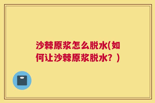 沙棘原浆怎么脱水(如何让沙棘原浆脱水？)
