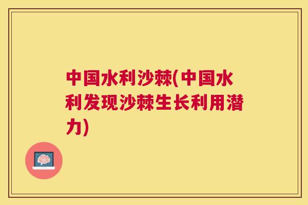 中国水利沙棘(中国水利发现沙棘生长利用潜力)