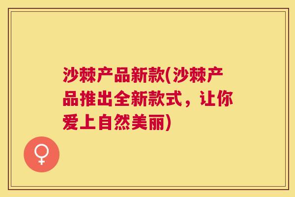 沙棘产品新款(沙棘产品推出全新款式，让你爱上自然美丽)