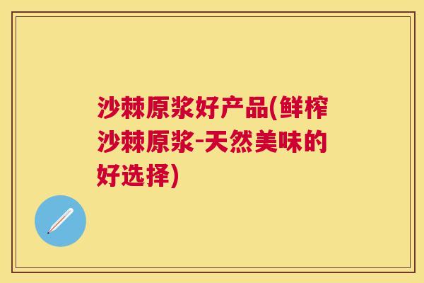 沙棘原浆好产品(鲜榨沙棘原浆-天然美味的好选择)