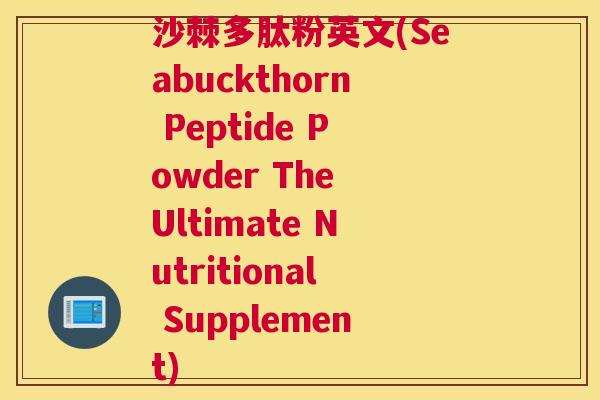 沙棘多肽粉英文(Seabuckthorn Peptide Powder The Ultimate Nutritional Supplement)