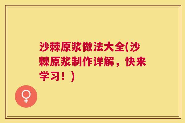 沙棘原浆做法大全(沙棘原浆制作详解，快来学习！)