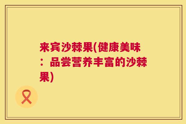 来宾沙棘果(健康美味：品尝营养丰富的沙棘果)