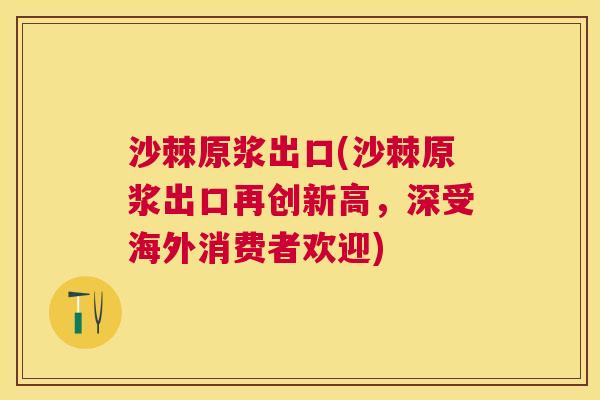 沙棘原浆出口(沙棘原浆出口再创新高，深受海外消费者欢迎)