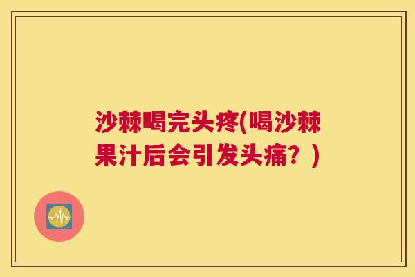 沙棘喝完头疼(喝沙棘果汁后会引发头痛？)