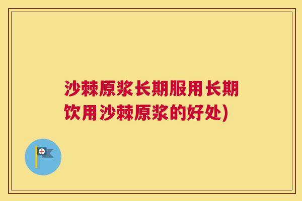 沙棘原浆长期服用长期饮用沙棘原浆的好处)