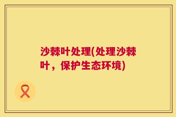 沙棘叶处理(处理沙棘叶，保护生态环境)